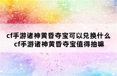 cf手游诸神黄昏夺宝可以兑换什么 cf手游诸神黄昏夺宝值得抽嘛